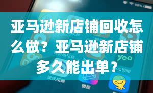 亚马逊新店铺回收怎么做？亚马逊新店铺多久能出单？