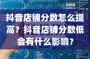 抖音店铺分数怎么提高？抖音店铺分数低会有什么影响？