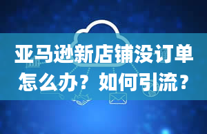 亚马逊新店铺没订单怎么办？如何引流？