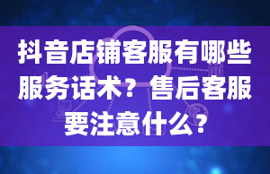 抖音店铺客服有哪些服务话术？售后客服要注意什么？