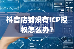 抖音店铺没有ICP授权怎么办？