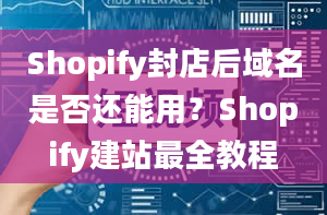 Shopify封店后域名是否还能用？Shopify建站最全教程