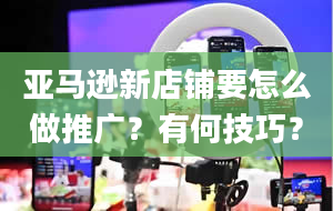 亚马逊新店铺要怎么做推广？有何技巧？