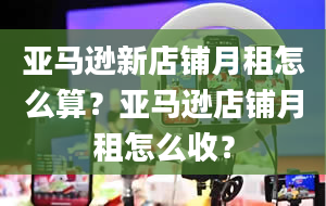 亚马逊新店铺月租怎么算？亚马逊店铺月租怎么收？