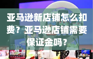 亚马逊新店铺怎么扣费？亚马逊店铺需要保证金吗？