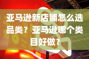 亚马逊新店铺怎么选品类？亚马逊哪个类目好做？