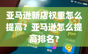 亚马逊新店权重怎么提高？亚马逊怎么提高排名？