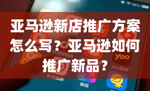 亚马逊新店推广方案怎么写？亚马逊如何推广新品？