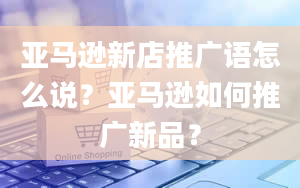 亚马逊新店推广语怎么说？亚马逊如何推广新品？