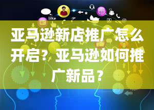 亚马逊新店推广怎么开启？亚马逊如何推广新品？