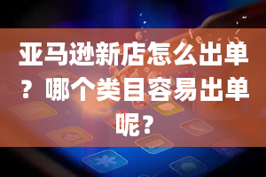 亚马逊新店怎么出单？哪个类目容易出单呢？