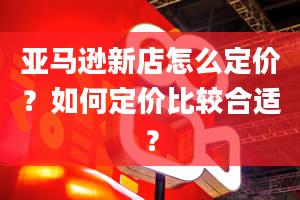 亚马逊新店怎么定价？如何定价比较合适？