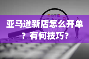 亚马逊新店怎么开单？有何技巧？