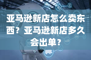 亚马逊新店怎么卖东西？亚马逊新店多久会出单？