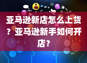 亚马逊新店怎么上货？亚马逊新手如何开店？