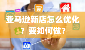 亚马逊新店怎么优化？要如何做？