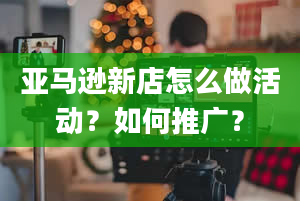 亚马逊新店怎么做活动？如何推广？