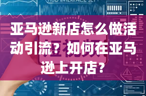 亚马逊新店怎么做活动引流？如何在亚马逊上开店？