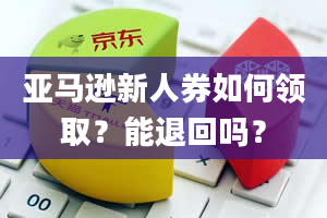 亚马逊新人券如何领取？能退回吗？