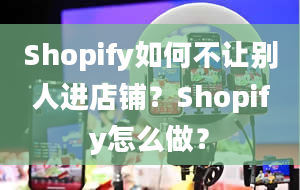 Shopify如何不让别人进店铺？Shopify怎么做？