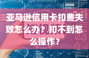 亚马逊信用卡扣费失败怎么办？扣不到怎么操作？