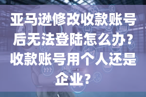 亚马逊修改收款账号后无法登陆怎么办？收款账号用个人还是企业？