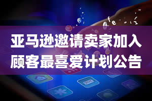 亚马逊邀请卖家加入顾客最喜爱计划公告