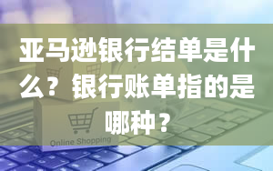 亚马逊银行结单是什么？银行账单指的是哪种？