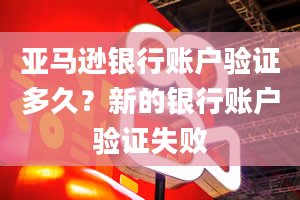 亚马逊银行账户验证多久？新的银行账户验证失败