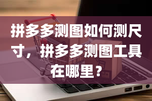 拼多多测图如何测尺寸，拼多多测图工具在哪里？