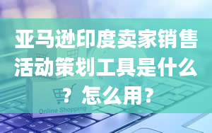 亚马逊印度卖家销售活动策划工具是什么？怎么用？