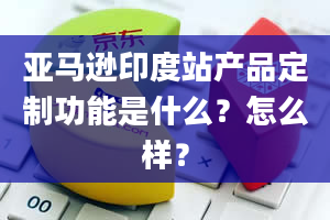 亚马逊印度站产品定制功能是什么？怎么样？