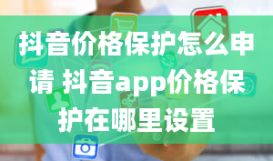 抖音价格保护怎么申请 抖音app价格保护在哪里设置