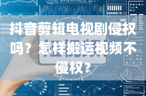 抖音剪辑电视剧侵权吗？怎样搬运视频不侵权？