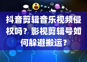 抖音剪辑音乐视频侵权吗？影视剪辑号如何躲避搬运？