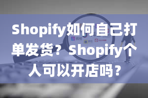 Shopify如何自己打单发货？Shopify个人可以开店吗？