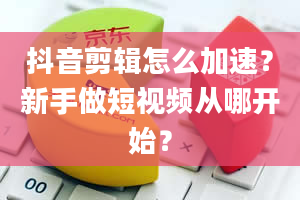 抖音剪辑怎么加速？新手做短视频从哪开始？