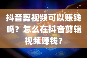 抖音剪视频可以赚钱吗？怎么在抖音剪辑视频赚钱？