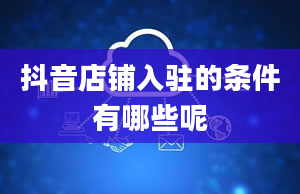 抖音店铺入驻的条件有哪些呢