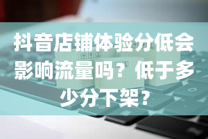 抖音店铺体验分低会影响流量吗？低于多少分下架？