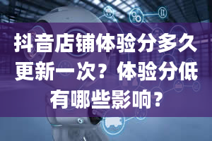 抖音店铺体验分多久更新一次？体验分低有哪些影响？