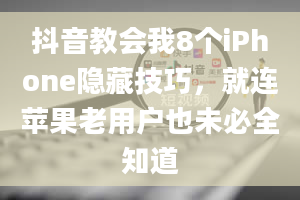 抖音教会我8个iPhone隐藏技巧，就连苹果老用户也未必全知道