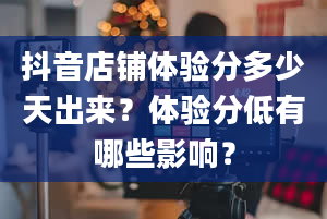 抖音店铺体验分多少天出来？体验分低有哪些影响？