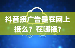 抖音接广告是在网上接么？在哪接？