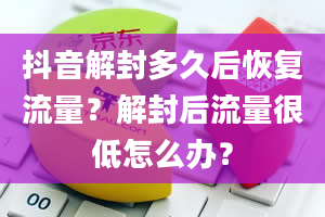 抖音解封多久后恢复流量？解封后流量很低怎么办？