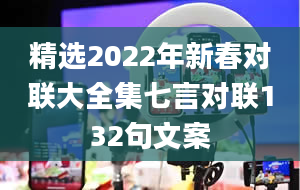 精选2022年新春对联大全集七言对联132句文案