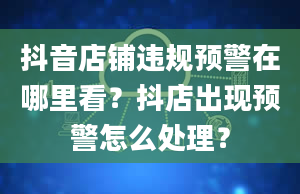 抖音店铺违规预警在哪里看？抖店出现预警怎么处理？