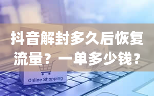 抖音解封多久后恢复流量？一单多少钱？