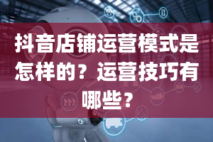 抖音店铺运营模式是怎样的？运营技巧有哪些？