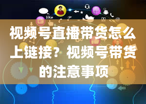 视频号直播带货怎么上链接？视频号带货的注意事项